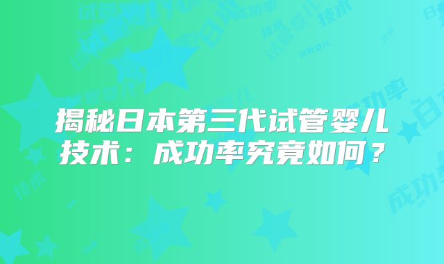 揭秘日本第三代试管婴儿技术:成功率究竟如何?