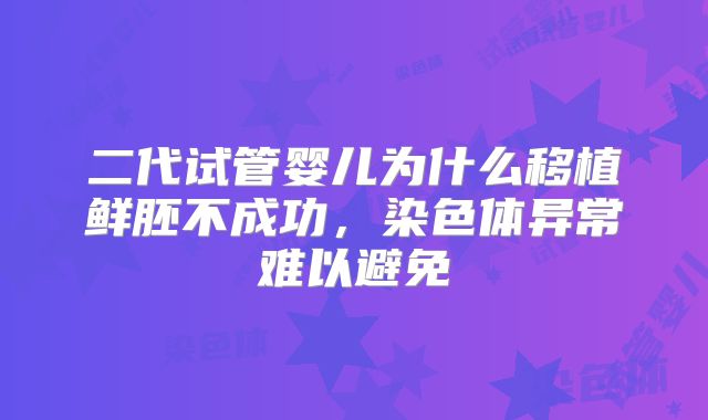 二代试管婴儿为什么移植鲜胚不成功，染色体异常难以避免