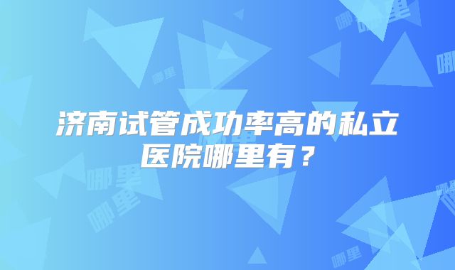 济南试管成功率高的私立医院哪里有?