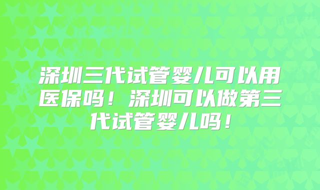 深圳三代试管婴儿可以用医保吗!深圳可以做第三代试管婴儿吗!