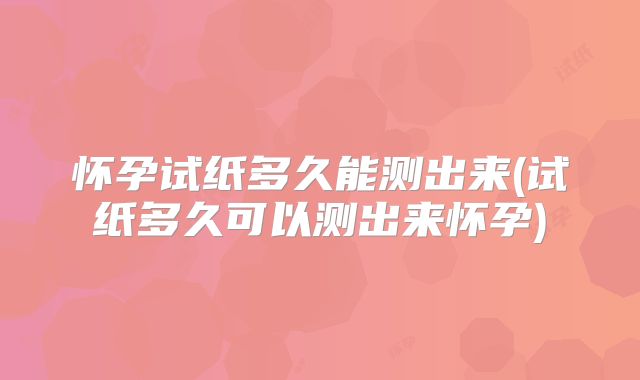 怀孕试纸多久能测出来(试纸多久可以测出来怀孕)