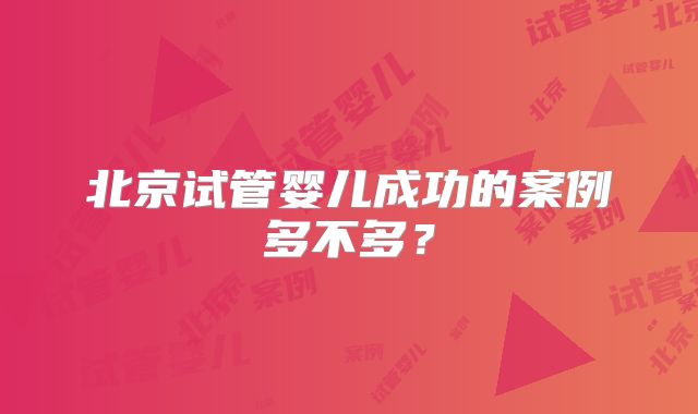 北京试管婴儿成功的案例多不多?