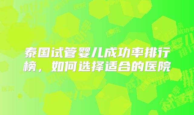 泰国试管婴儿成功率排行榜，如何选择适合的医院