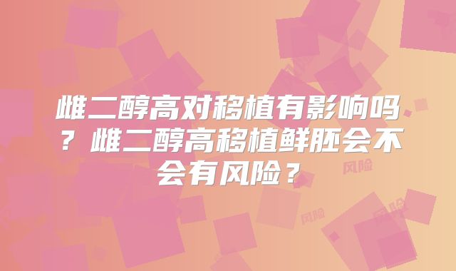 雌二醇高对移植有影响吗？雌二醇高移植鲜胚会不会有风险？