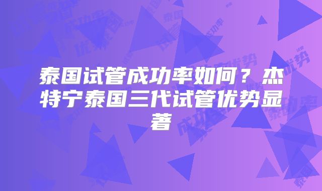 泰国试管成功率如何？杰特宁泰国三代试管优势显著