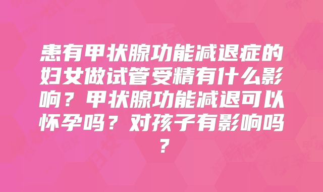 患有甲状腺功能减退症的妇女做试管受精有什么影响?甲状腺功能减退可以怀孕吗?对孩子有影响吗?