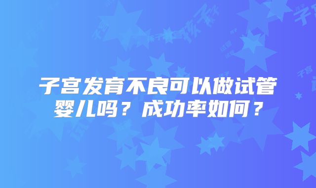 子宫发育不良可以做试管婴儿吗？成功率如何？