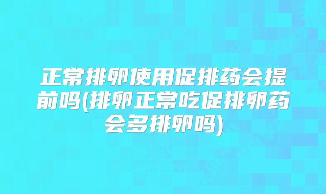 正常排卵使用促排药会提前吗(排卵正常吃促排卵药会多排卵吗)
