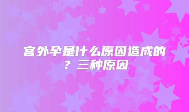 宫外孕是什么原因造成的？三种原因
