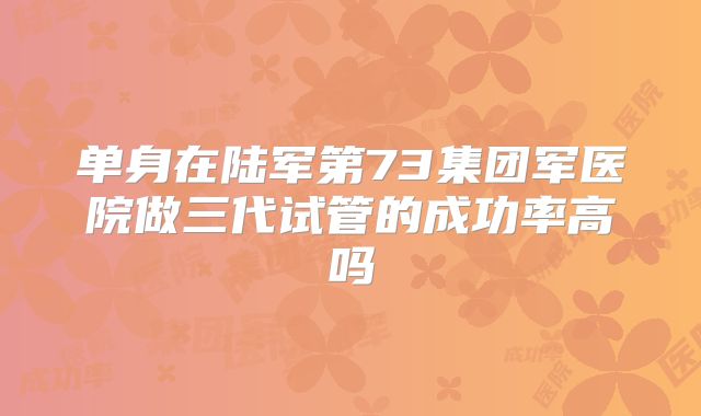 单身在陆军第73集团军医院做三代试管的成功率高吗