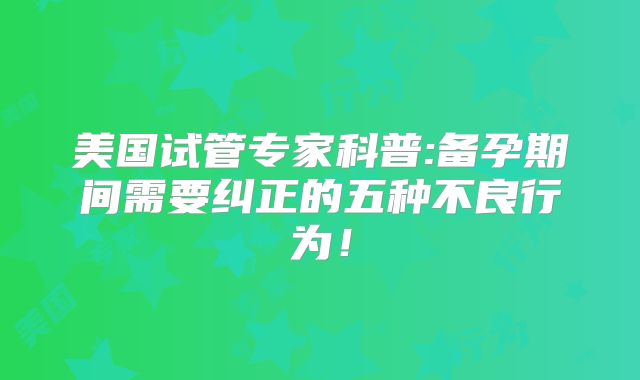 美国试管专家科普:备孕期间需要纠正的五种不良行为！