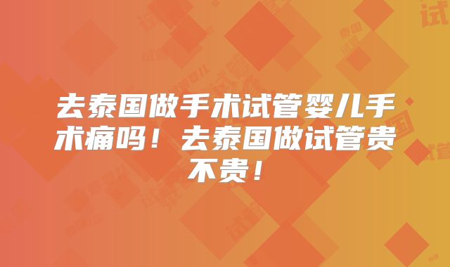 去泰国做手术试管婴儿手术痛吗!去泰国做试管贵不贵!