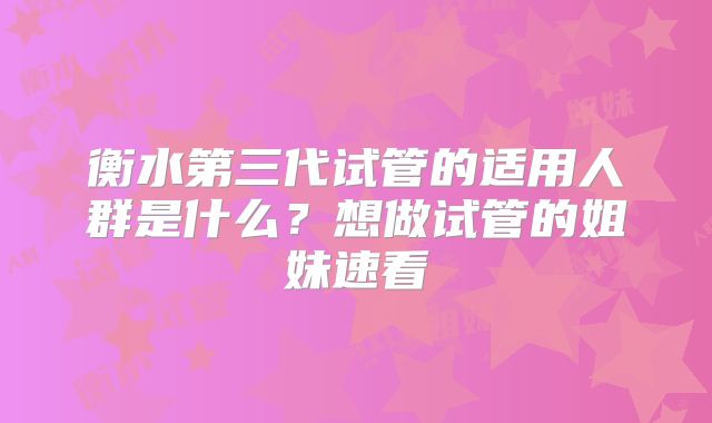 衡水第三代试管的适用人群是什么？想做试管的姐妹速看