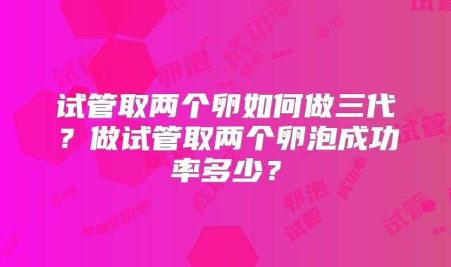 试管取两个卵如何做三代？做试管取两个卵泡成功率多少？