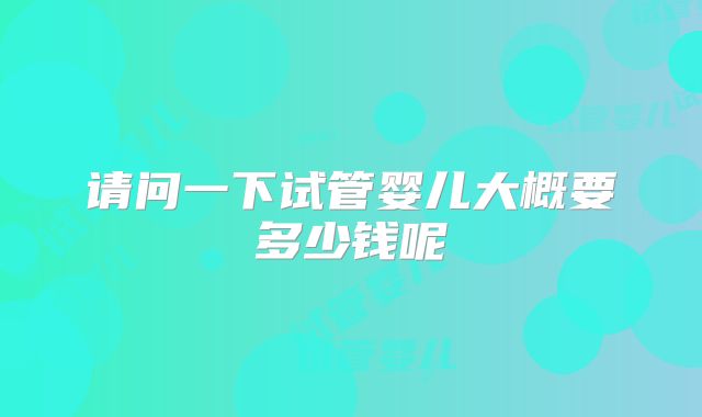 请问一下试管婴儿大概要多少钱呢