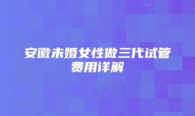 安徽未婚女性做三代试管费用详解
