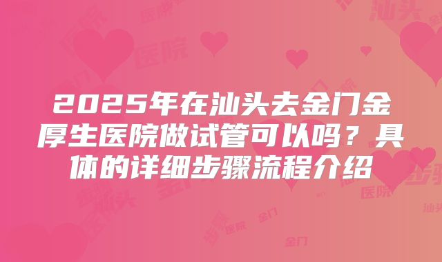 2025年在汕头去金门金厚生医院做试管可以吗?具体的详细步骤流程介绍