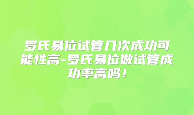 罗氏易位试管几次成功可能性高-罗氏易位做试管成功率高吗！