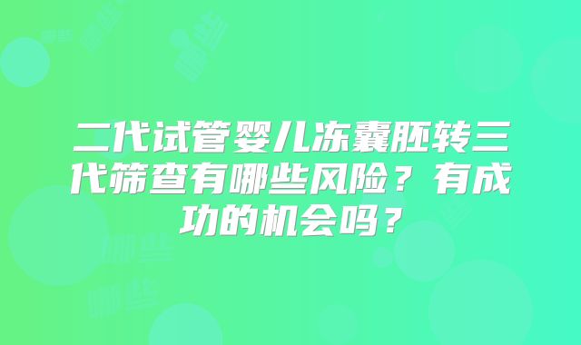 二代试管婴儿冻囊胚转三代筛查有哪些风险？有成功的机会吗？