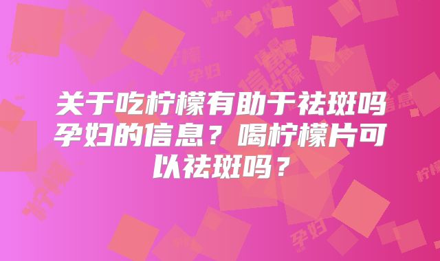 关于吃柠檬有助于祛斑吗孕妇的信息?喝柠檬片可以祛斑吗?