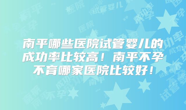 南平哪些医院试管婴儿的成功率比较高！南平不孕不育哪家医院比较好！