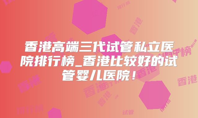 香港高端三代试管私立医院排行榜_香港比较好的试管婴儿医院！