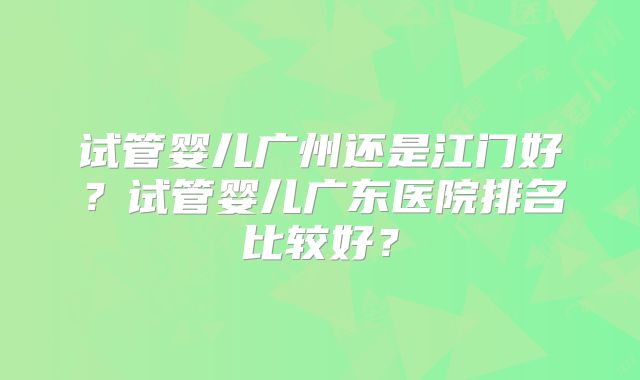 试管婴儿广州还是江门好？试管婴儿广东医院排名比较好？