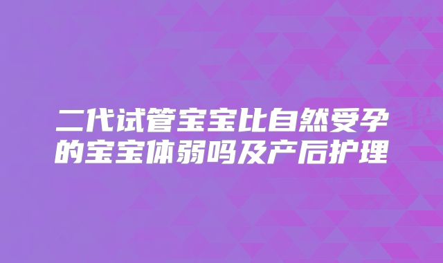 二代试管宝宝比自然受孕的宝宝体弱吗及产后护理