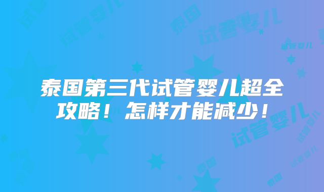 泰国第三代试管婴儿超全攻略！怎样才能减少！