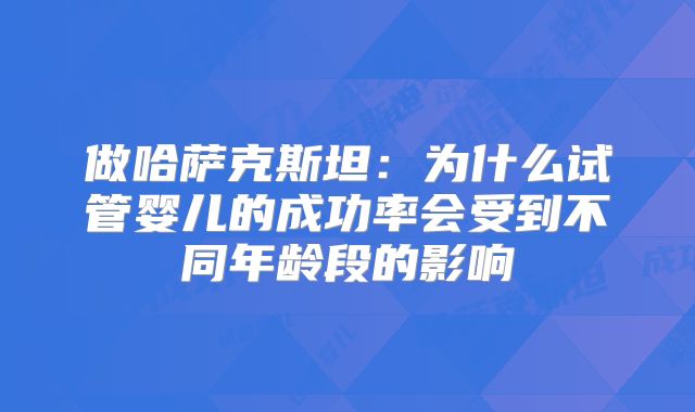 做哈萨克斯坦:为什么试管婴儿的成功率会受到不同年龄段的影响