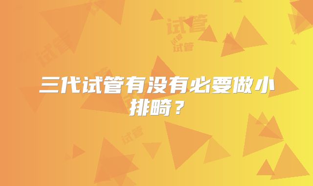 三代试管有没有必要做小排畸?