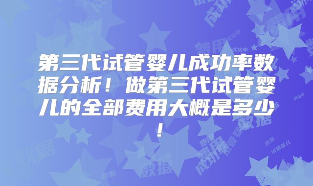 第三代试管婴儿成功率数据分析！做第三代试管婴儿的全部费用大概是多少！