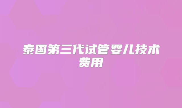 泰国第三代试管婴儿技术费用