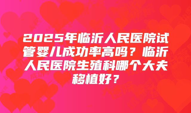 2025年临沂人民医院试管婴儿成功率高吗?临沂人民医院生殖科哪个大夫移植好?