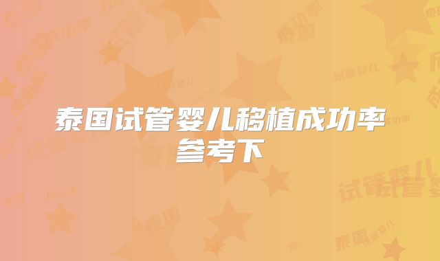 泰国试管婴儿移植成功率参考下