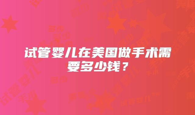 试管婴儿在美国做手术需要多少钱？
