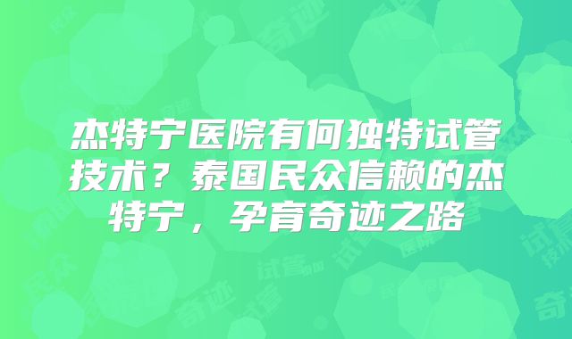 杰特宁医院有何独特试管技术？泰国民众信赖的杰特宁，孕育奇迹之路