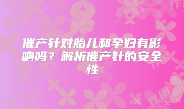 催产针对胎儿和孕妇有影响吗？解析催产针的安全性