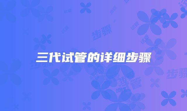 三代试管的详细步骤
