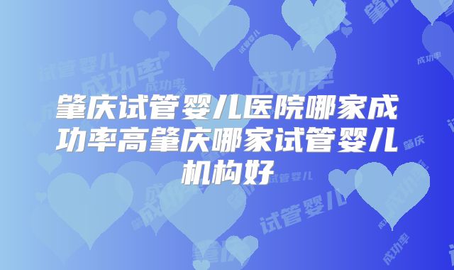 肇庆试管婴儿医院哪家成功率高肇庆哪家试管婴儿机构好
