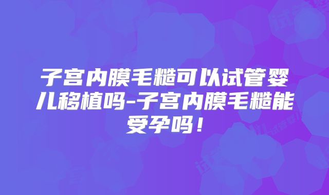 子宫内膜毛糙可以试管婴儿移植吗-子宫内膜毛糙能受孕吗！