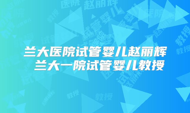 兰大医院试管婴儿赵丽辉 兰大一院试管婴儿教授