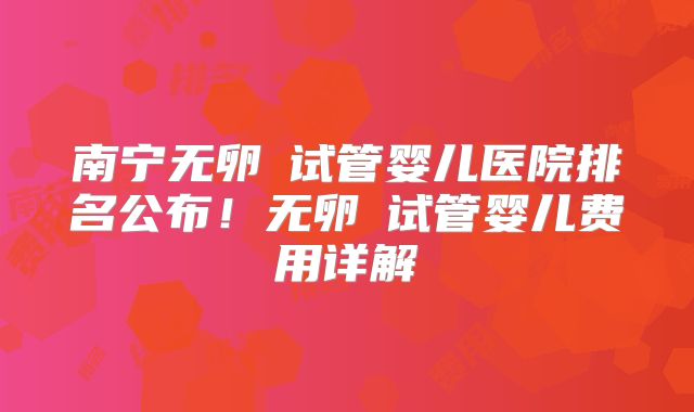 南宁无卵�试管婴儿医院排名公布!无卵�试管婴儿费用详解