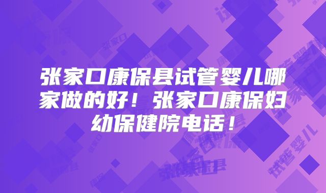 张家口康保县试管婴儿哪家做的好！张家口康保妇幼保健院电话！