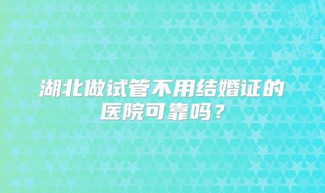 湖北做试管不用结婚证的医院可靠吗？