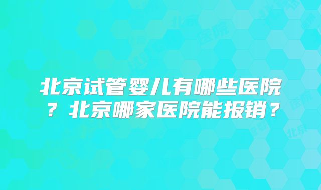 北京试管婴儿有哪些医院？北京哪家医院能报销？