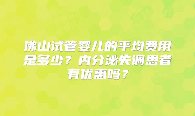 佛山试管婴儿的平均费用是多少?内分泌失调患者有优惠吗?