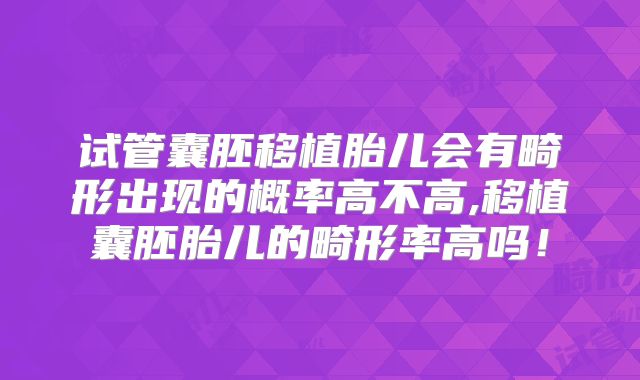 试管囊胚移植胎儿会有畸形出现的概率高不高,移植囊胚胎儿的畸形率高吗！