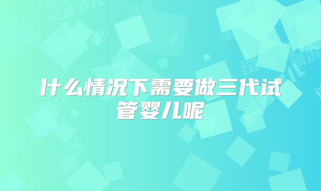 什么情况下需要做三代试管婴儿呢