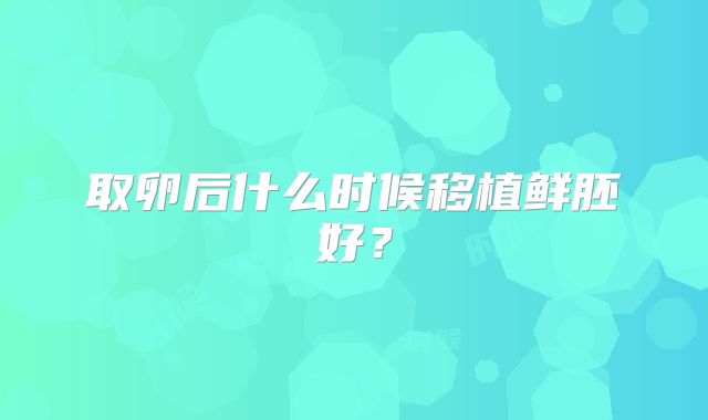 取卵后什么时候移植鲜胚好?